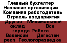 Главный бухгалтер › Название организации ­ Компания-работодатель › Отрасль предприятия ­ Другое › Минимальный оклад ­ 35 000 - Все города Работа » Вакансии   . Дагестан респ.,Геологоразведка п.